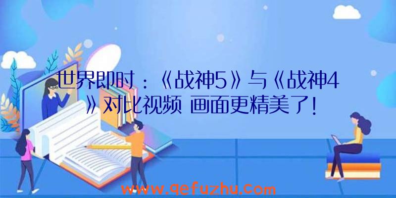 世界即时：《战神5》与《战神4》对比视频